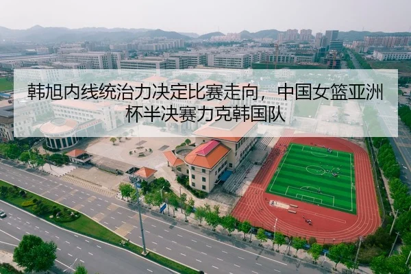 韩旭内线统治力决定比赛走向，中国女篮亚洲杯半决赛力克韩国队