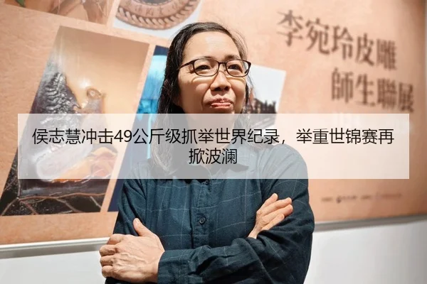 侯志慧冲击49公斤级抓举世界纪录，举重世锦赛再掀波澜
