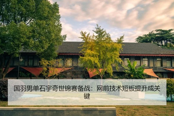 国羽男单石宇奇世锦赛备战：网前技术短板提升成关键