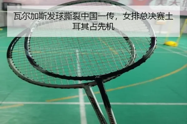 瓦尔加斯发球撕裂中国一传，女排总决赛土耳其占先机