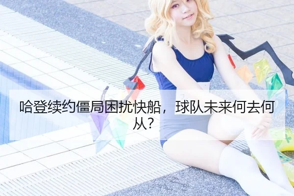 哈登续约僵局困扰快船，球队未来何去何从？