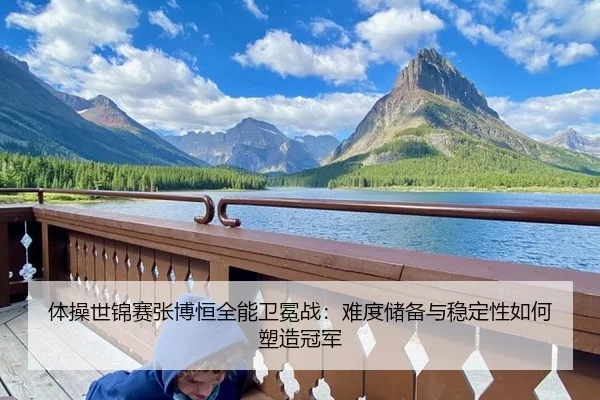 体操世锦赛张博恒全能卫冕战：难度储备与稳定性如何塑造冠军