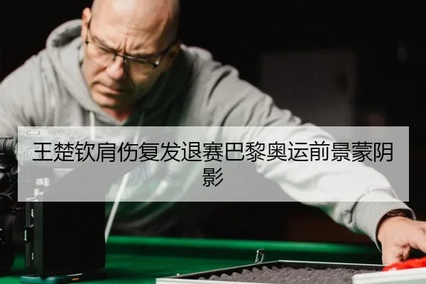王楚钦肩伤复发退赛巴黎奥运前景蒙阴影