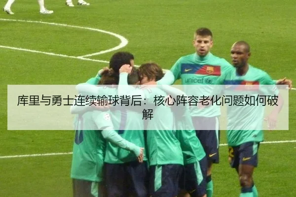 库里与勇士连续输球背后：核心阵容老化问题如何破解