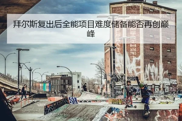 拜尔斯复出后全能项目难度储备能否再创巅峰