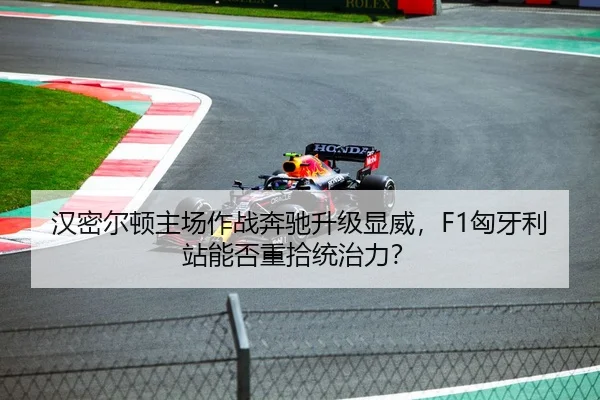 汉密尔顿主场作战奔驰升级显威，F1匈牙利站能否重拾统治力？