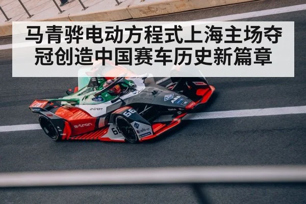 马青骅电动方程式上海主场夺冠创造中国赛车历史新篇章