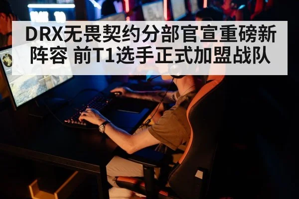 DRX无畏契约分部官宣重磅新阵容 前T1选手正式加盟战队