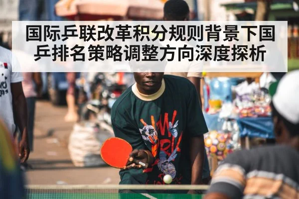 国际乒联改革积分规则背景下国乒排名策略调整方向深度探析